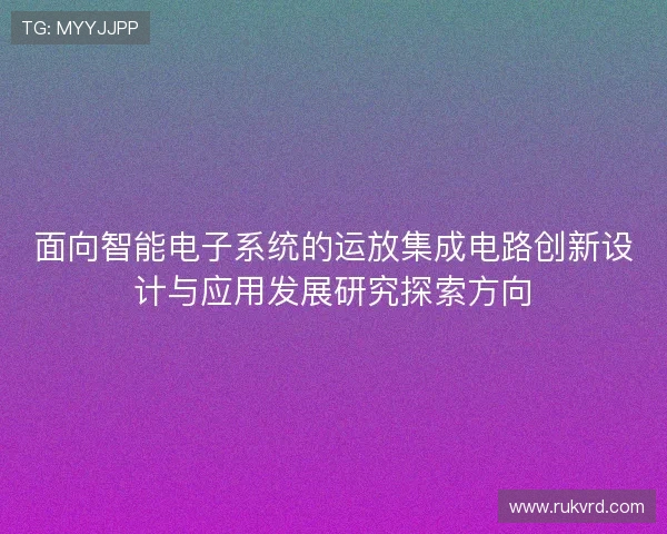 面向智能电子系统的运放集成电路创新设计与应用发展研究探索方向